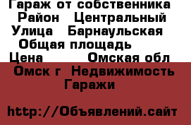 Гараж от собственника. › Район ­ Центральный › Улица ­ Барнаульская › Общая площадь ­ 18 › Цена ­ 280 - Омская обл., Омск г. Недвижимость » Гаражи   